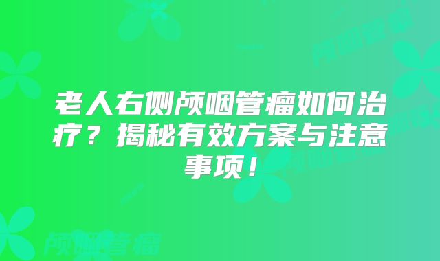 老人右侧颅咽管瘤如何治疗？揭秘有效方案与注意事项！