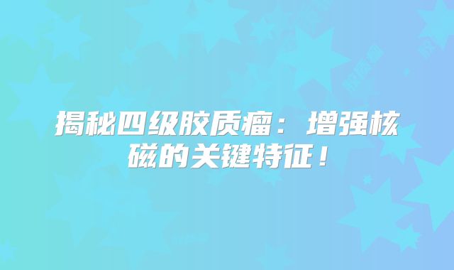 揭秘四级胶质瘤：增强核磁的关键特征！