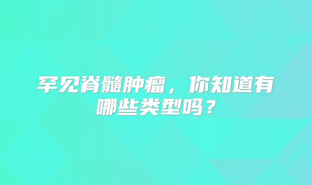 罕见脊髓肿瘤，你知道有哪些类型吗？
