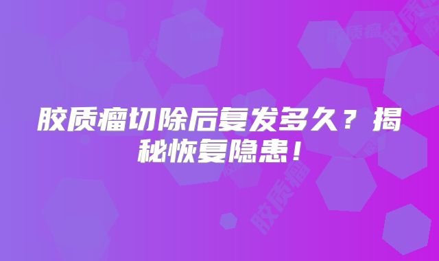 胶质瘤切除后复发多久？揭秘恢复隐患！