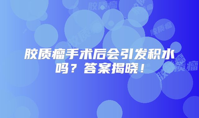 胶质瘤手术后会引发积水吗？答案揭晓！