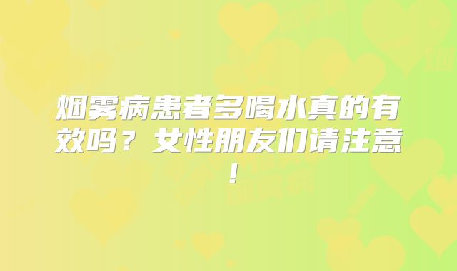 烟雾病患者多喝水真的有效吗？女性朋友们请注意！
