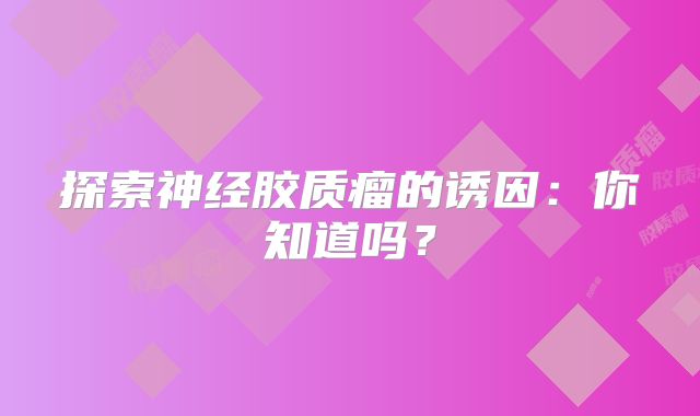 探索神经胶质瘤的诱因：你知道吗？