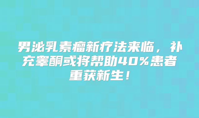 男泌乳素瘤新疗法来临，补充睾酮或将帮助40%患者重获新生！