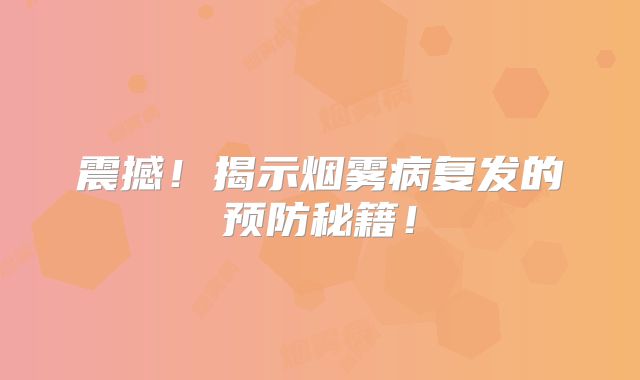 震撼！揭示烟雾病复发的预防秘籍！