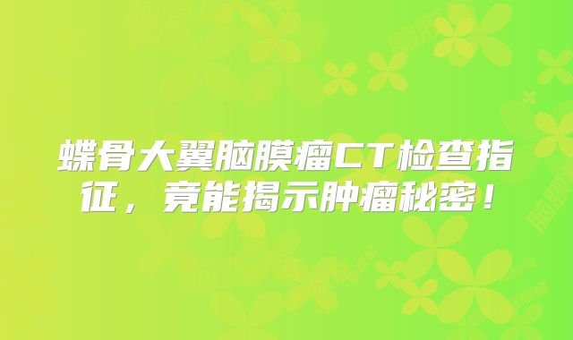 蝶骨大翼脑膜瘤CT检查指征，竟能揭示肿瘤秘密！