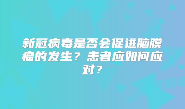 新冠病毒是否会促进脑膜瘤的发生？患者应如何应对？