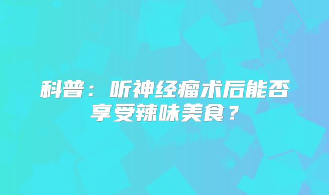 科普：听神经瘤术后能否享受辣味美食？