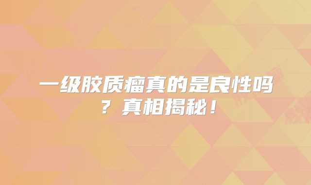 一级胶质瘤真的是良性吗？真相揭秘！