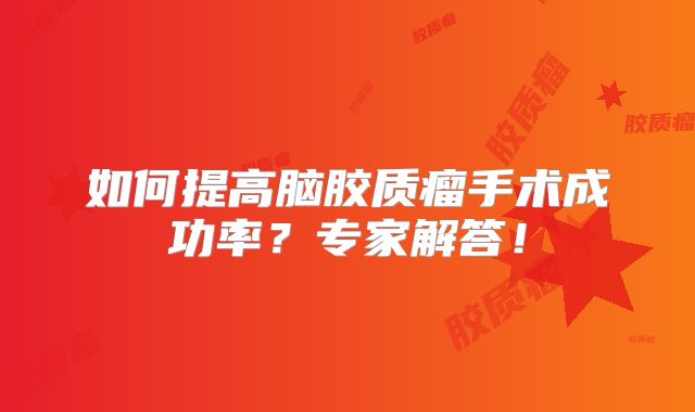如何提高脑胶质瘤手术成功率？专家解答！