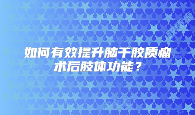 如何有效提升脑干胶质瘤术后肢体功能？