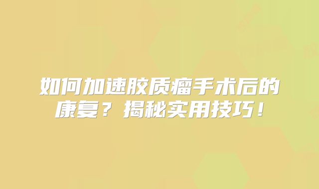 如何加速胶质瘤手术后的康复？揭秘实用技巧！