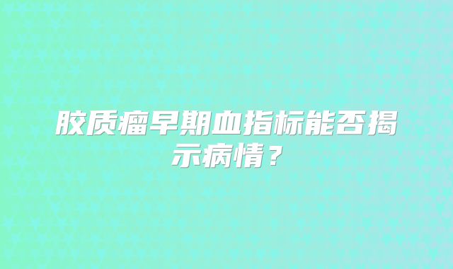 胶质瘤早期血指标能否揭示病情？