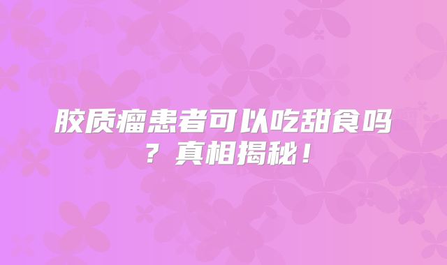 胶质瘤患者可以吃甜食吗？真相揭秘！