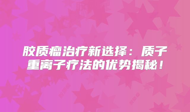 胶质瘤治疗新选择：质子重离子疗法的优势揭秘！