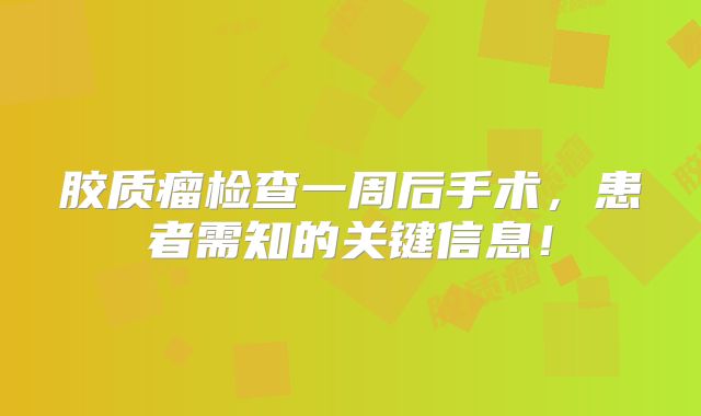 胶质瘤检查一周后手术，患者需知的关键信息！