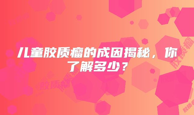 儿童胶质瘤的成因揭秘，你了解多少？
