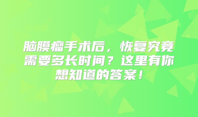 脑膜瘤手术后，恢复究竟需要多长时间？这里有你想知道的答案！