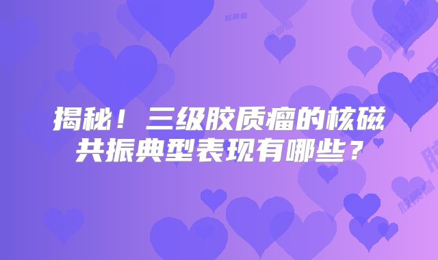 揭秘！三级胶质瘤的核磁共振典型表现有哪些？