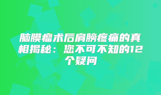 脑膜瘤术后肩膀疼痛的真相揭秘：您不可不知的12个疑问