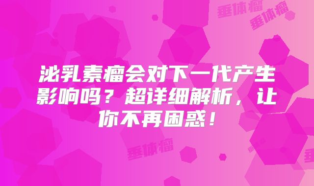 泌乳素瘤会对下一代产生影响吗？超详细解析，让你不再困惑！