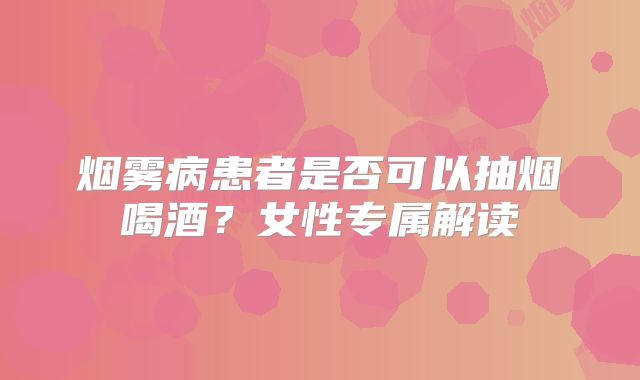 烟雾病患者是否可以抽烟喝酒？女性专属解读