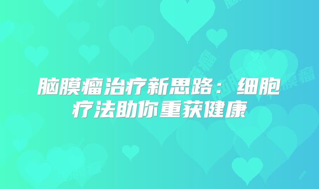 脑膜瘤治疗新思路：细胞疗法助你重获健康