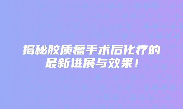 揭秘胶质瘤手术后化疗的最新进展与效果！