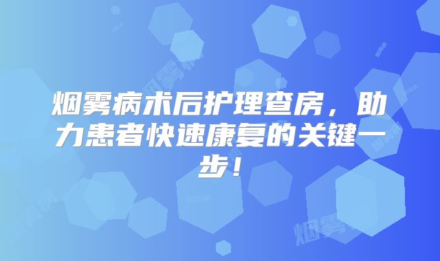 烟雾病术后护理查房，助力患者快速康复的关键一步！
