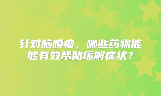 针对脑膜瘤，哪些药物能够有效帮助缓解症状？