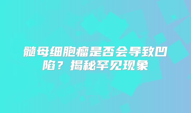 髓母细胞瘤是否会导致凹陷？揭秘罕见现象
