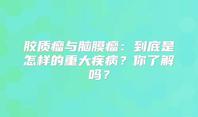 胶质瘤与脑膜瘤：到底是怎样的重大疾病？你了解吗？