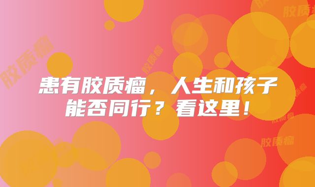 患有胶质瘤，人生和孩子能否同行？看这里！