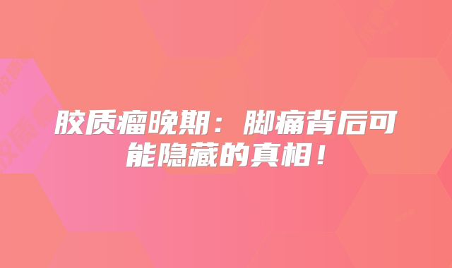 胶质瘤晚期：脚痛背后可能隐藏的真相！