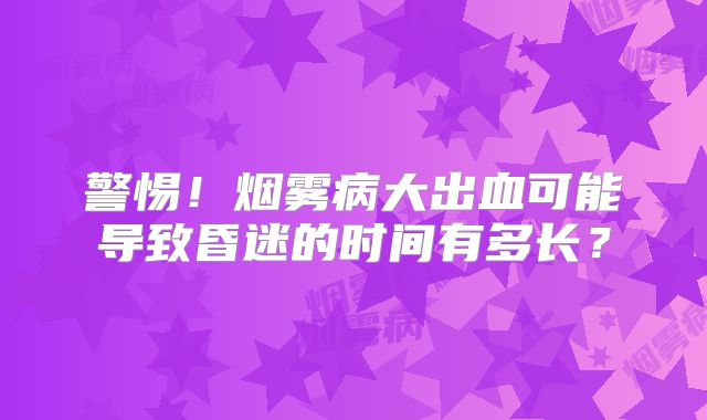 警惕！烟雾病大出血可能导致昏迷的时间有多长？