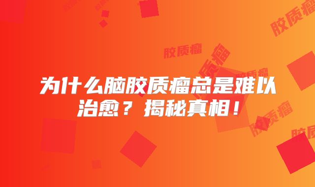 为什么脑胶质瘤总是难以治愈？揭秘真相！