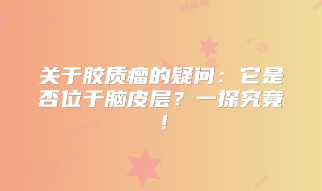 关于胶质瘤的疑问：它是否位于脑皮层？一探究竟！