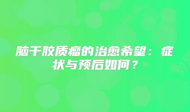 脑干胶质瘤的治愈希望：症状与预后如何？