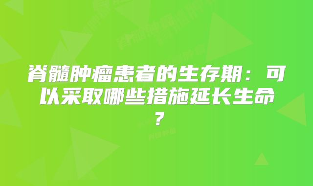 脊髓肿瘤患者的生存期：可以采取哪些措施延长生命？