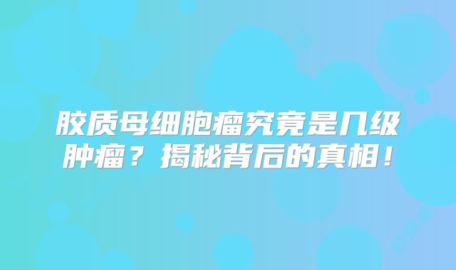胶质母细胞瘤究竟是几级肿瘤？揭秘背后的真相！