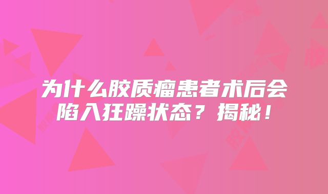 为什么胶质瘤患者术后会陷入狂躁状态？揭秘！
