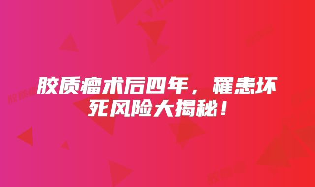 胶质瘤术后四年，罹患坏死风险大揭秘！