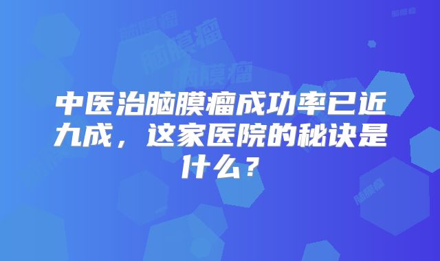 中医治脑膜瘤成功率已近九成，这家医院的秘诀是什么？