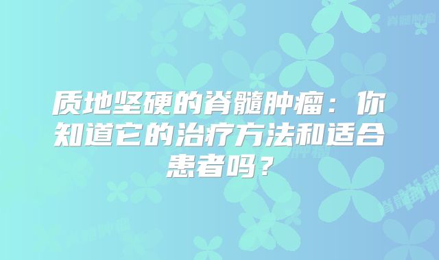 质地坚硬的脊髓肿瘤：你知道它的治疗方法和适合患者吗？