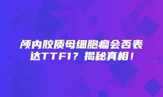 颅内胶质母细胞瘤会否表达TTF1？揭秘真相！