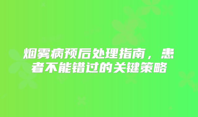 烟雾病预后处理指南，患者不能错过的关键策略