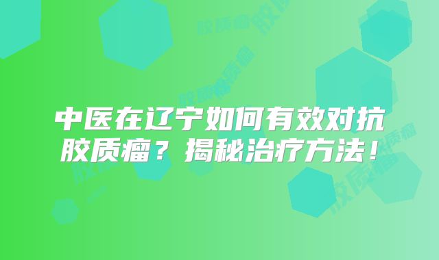 中医在辽宁如何有效对抗胶质瘤？揭秘治疗方法！