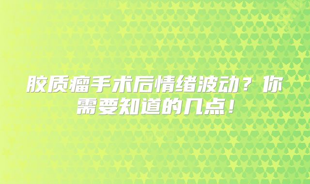 胶质瘤手术后情绪波动？你需要知道的几点！