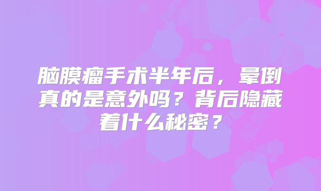 脑膜瘤手术半年后，晕倒真的是意外吗？背后隐藏着什么秘密？