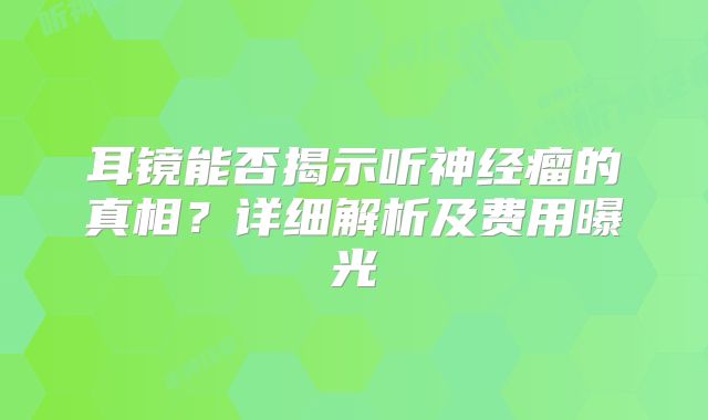 耳镜能否揭示听神经瘤的真相？详细解析及费用曝光
